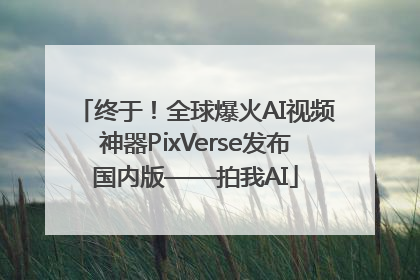 终于！全球爆火AI视频神器PixVerse发布国内版——拍我AI